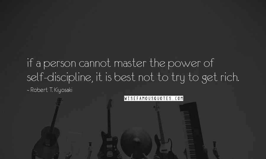 Robert T. Kiyosaki Quotes: if a person cannot master the power of self-discipline, it is best not to try to get rich.