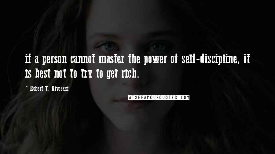 Robert T. Kiyosaki Quotes: if a person cannot master the power of self-discipline, it is best not to try to get rich.