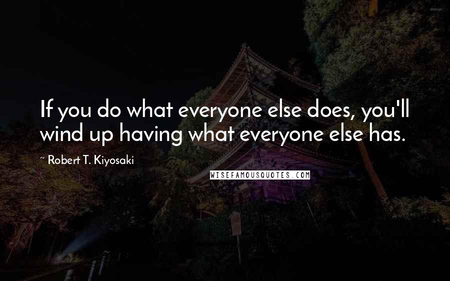 Robert T. Kiyosaki Quotes: If you do what everyone else does, you'll wind up having what everyone else has.