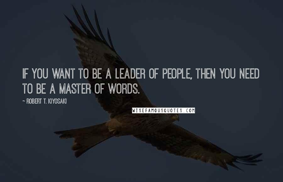 Robert T. Kiyosaki Quotes: If you want to be a leader of people, then you need to be a master of words.