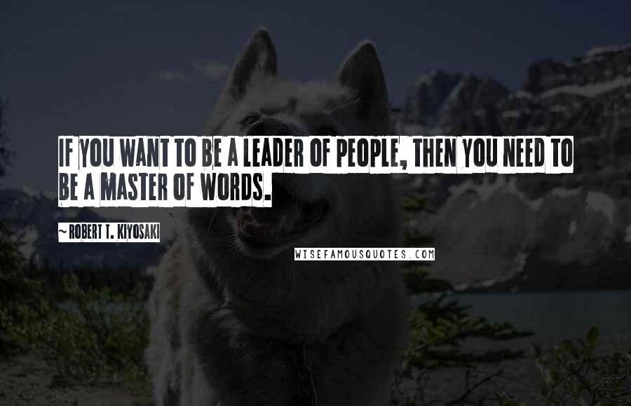 Robert T. Kiyosaki Quotes: If you want to be a leader of people, then you need to be a master of words.