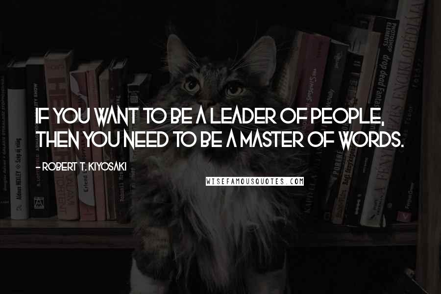 Robert T. Kiyosaki Quotes: If you want to be a leader of people, then you need to be a master of words.