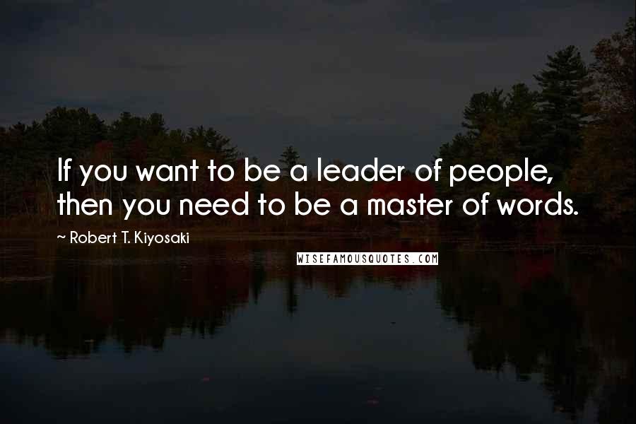 Robert T. Kiyosaki Quotes: If you want to be a leader of people, then you need to be a master of words.