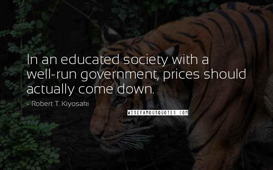 Robert T. Kiyosaki Quotes: In an educated society with a well-run government, prices should actually come down.