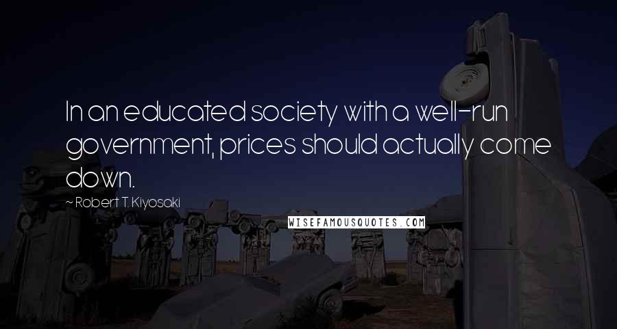 Robert T. Kiyosaki Quotes: In an educated society with a well-run government, prices should actually come down.