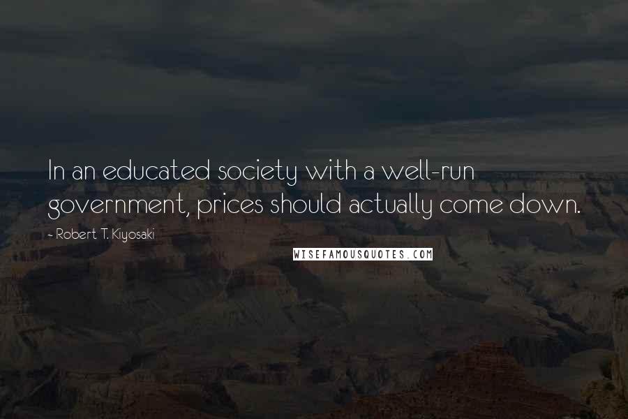 Robert T. Kiyosaki Quotes: In an educated society with a well-run government, prices should actually come down.