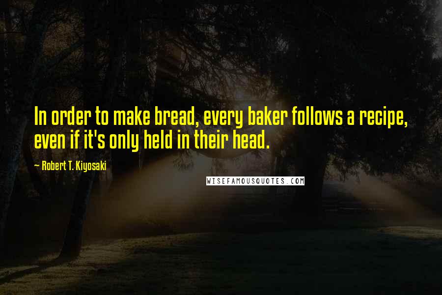 Robert T. Kiyosaki Quotes: In order to make bread, every baker follows a recipe, even if it's only held in their head.