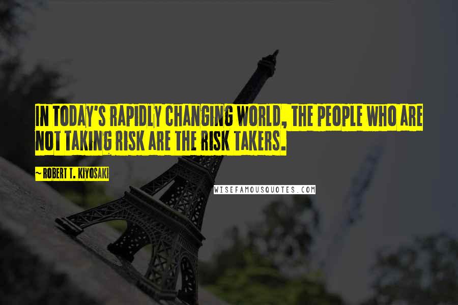 Robert T. Kiyosaki Quotes: In today's rapidly changing world, the people who are not taking risk are the risk takers.