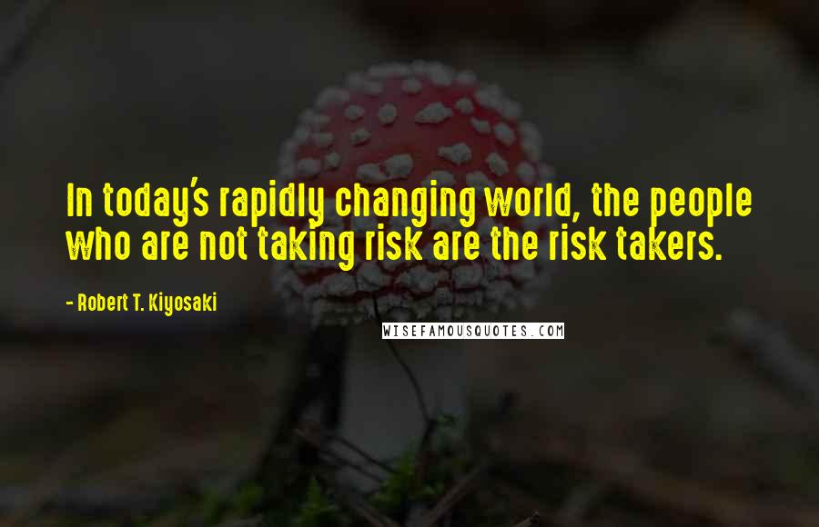 Robert T. Kiyosaki Quotes: In today's rapidly changing world, the people who are not taking risk are the risk takers.