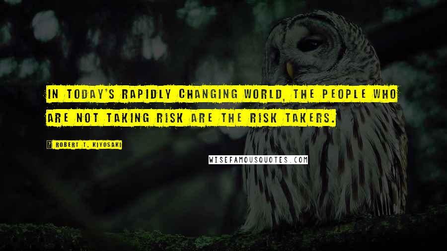 Robert T. Kiyosaki Quotes: In today's rapidly changing world, the people who are not taking risk are the risk takers.