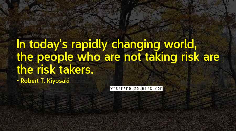 Robert T. Kiyosaki Quotes: In today's rapidly changing world, the people who are not taking risk are the risk takers.