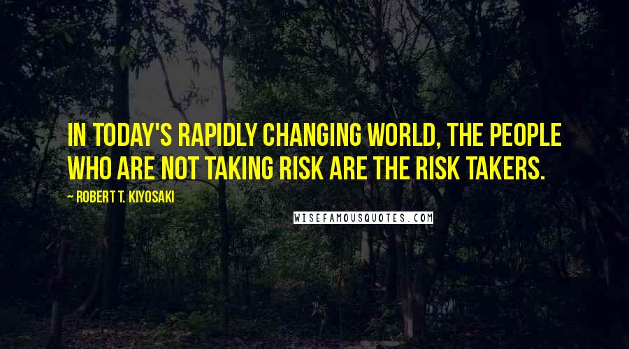 Robert T. Kiyosaki Quotes: In today's rapidly changing world, the people who are not taking risk are the risk takers.