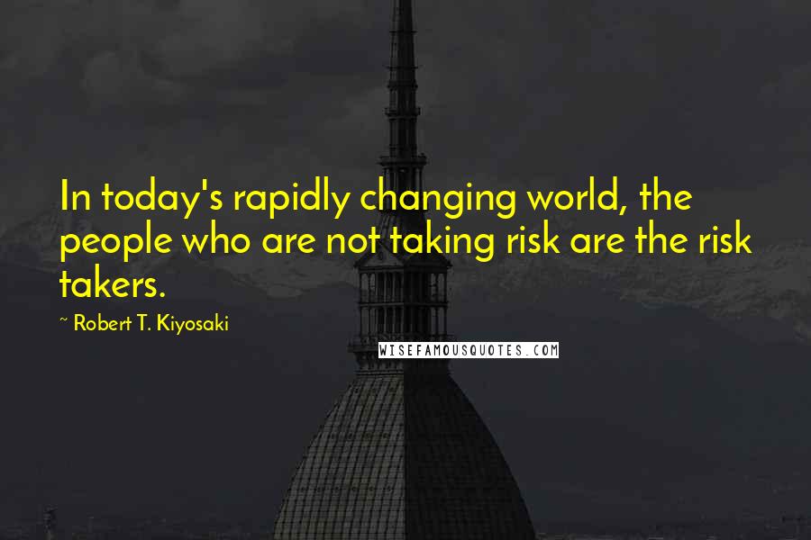 Robert T. Kiyosaki Quotes: In today's rapidly changing world, the people who are not taking risk are the risk takers.