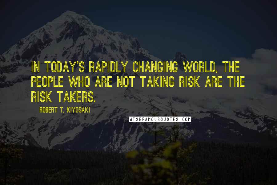 Robert T. Kiyosaki Quotes: In today's rapidly changing world, the people who are not taking risk are the risk takers.