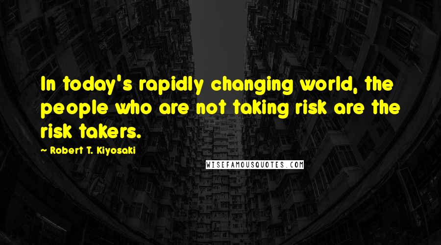 Robert T. Kiyosaki Quotes: In today's rapidly changing world, the people who are not taking risk are the risk takers.