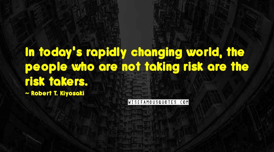 Robert T. Kiyosaki Quotes: In today's rapidly changing world, the people who are not taking risk are the risk takers.