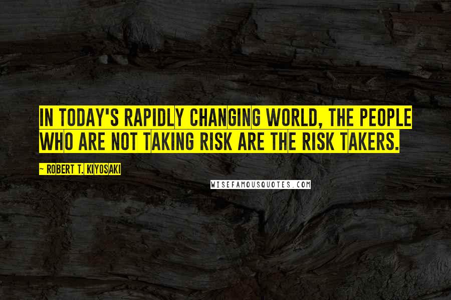 Robert T. Kiyosaki Quotes: In today's rapidly changing world, the people who are not taking risk are the risk takers.