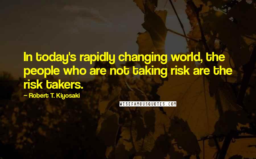 Robert T. Kiyosaki Quotes: In today's rapidly changing world, the people who are not taking risk are the risk takers.