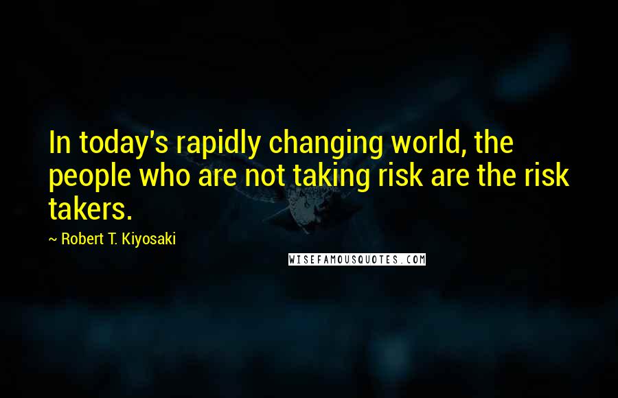 Robert T. Kiyosaki Quotes: In today's rapidly changing world, the people who are not taking risk are the risk takers.