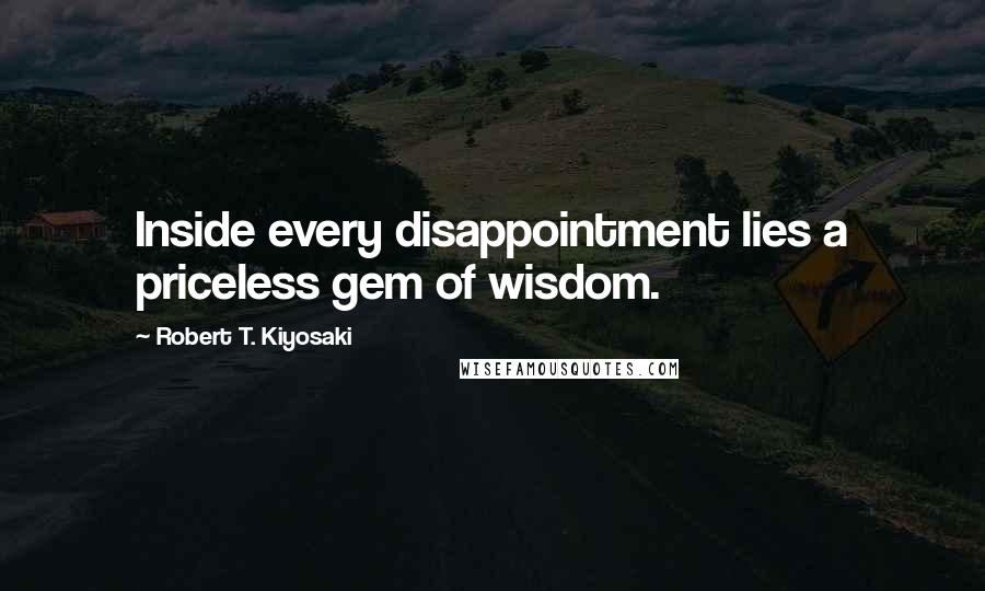 Robert T. Kiyosaki Quotes: Inside every disappointment lies a priceless gem of wisdom.