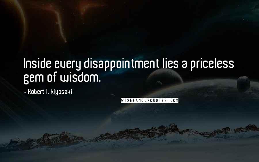 Robert T. Kiyosaki Quotes: Inside every disappointment lies a priceless gem of wisdom.