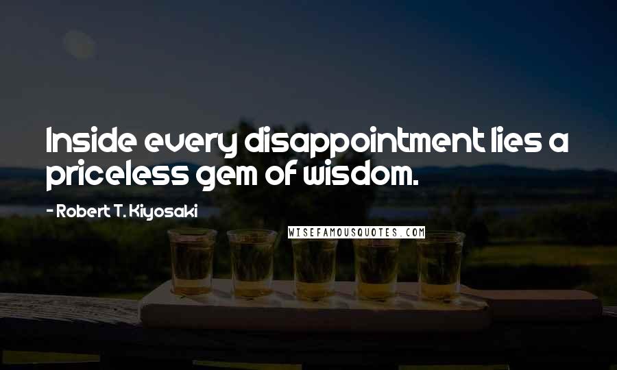 Robert T. Kiyosaki Quotes: Inside every disappointment lies a priceless gem of wisdom.