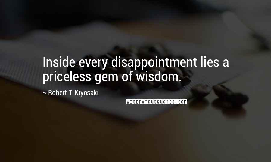 Robert T. Kiyosaki Quotes: Inside every disappointment lies a priceless gem of wisdom.