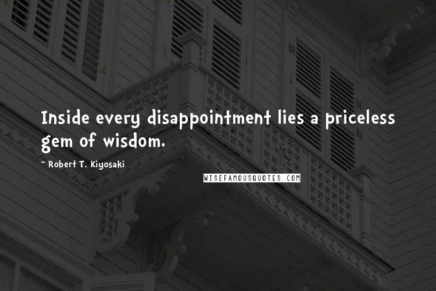 Robert T. Kiyosaki Quotes: Inside every disappointment lies a priceless gem of wisdom.