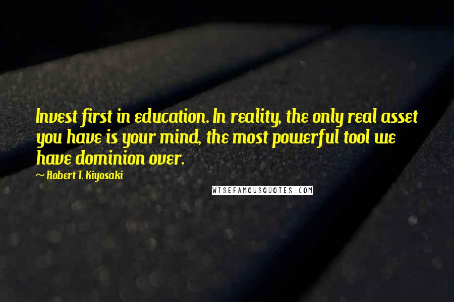 Robert T. Kiyosaki Quotes: Invest first in education. In reality, the only real asset you have is your mind, the most powerful tool we have dominion over.