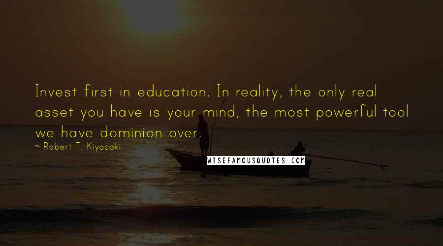 Robert T. Kiyosaki Quotes: Invest first in education. In reality, the only real asset you have is your mind, the most powerful tool we have dominion over.
