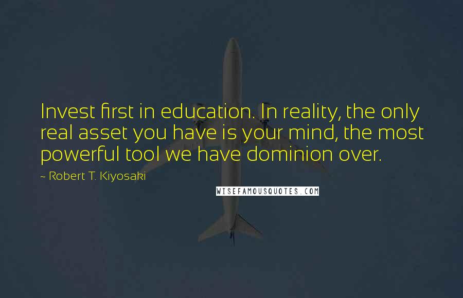 Robert T. Kiyosaki Quotes: Invest first in education. In reality, the only real asset you have is your mind, the most powerful tool we have dominion over.