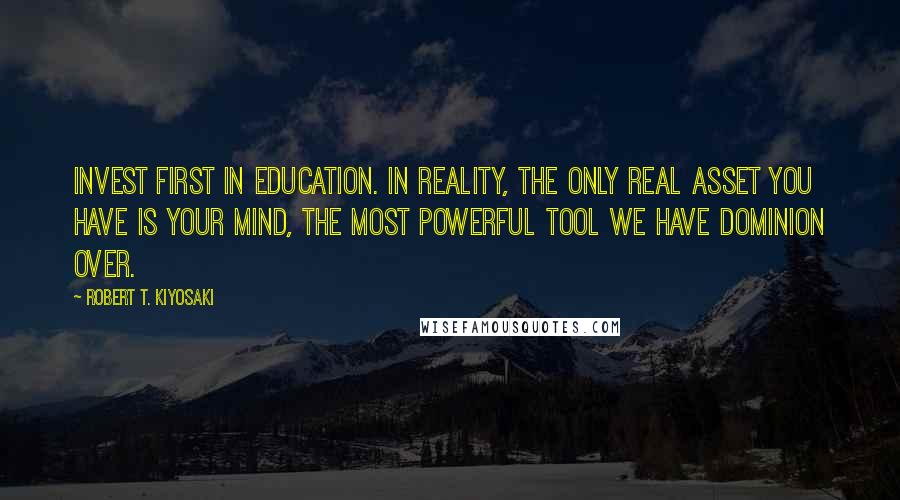 Robert T. Kiyosaki Quotes: Invest first in education. In reality, the only real asset you have is your mind, the most powerful tool we have dominion over.
