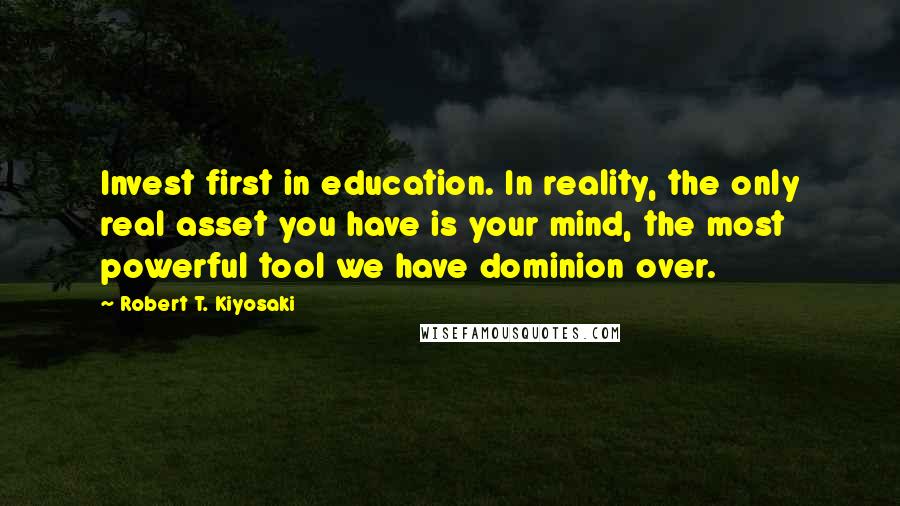 Robert T. Kiyosaki Quotes: Invest first in education. In reality, the only real asset you have is your mind, the most powerful tool we have dominion over.