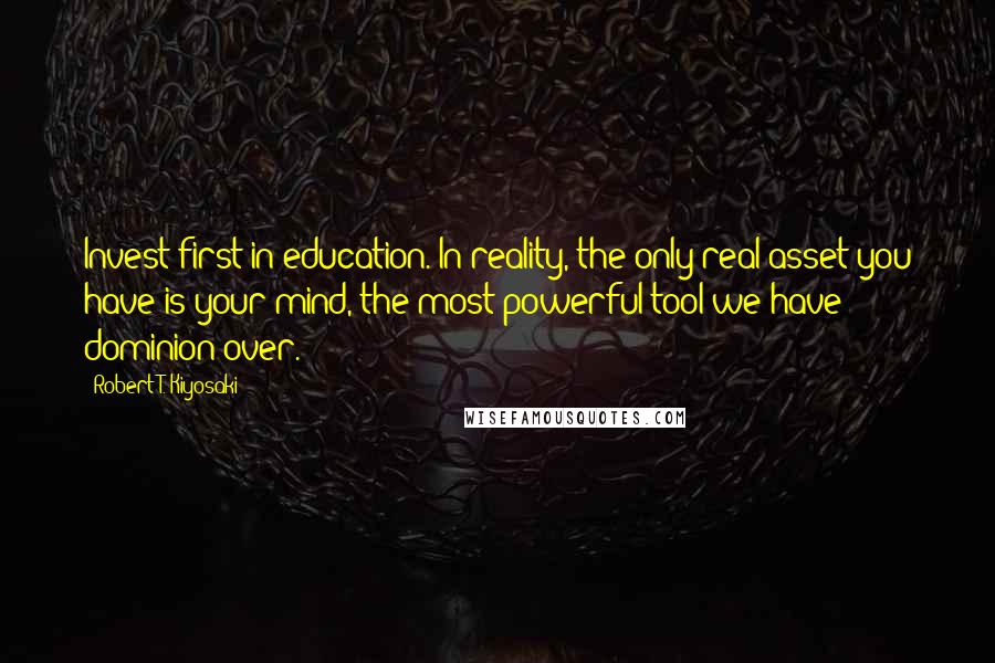 Robert T. Kiyosaki Quotes: Invest first in education. In reality, the only real asset you have is your mind, the most powerful tool we have dominion over.