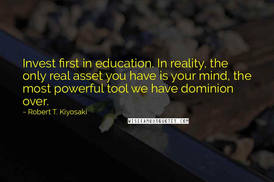 Robert T. Kiyosaki Quotes: Invest first in education. In reality, the only real asset you have is your mind, the most powerful tool we have dominion over.