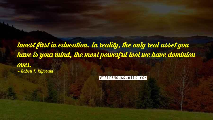 Robert T. Kiyosaki Quotes: Invest first in education. In reality, the only real asset you have is your mind, the most powerful tool we have dominion over.