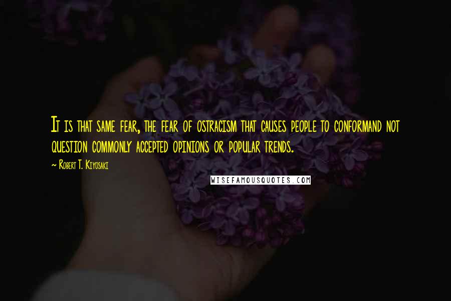 Robert T. Kiyosaki Quotes: It is that same fear, the fear of ostracism that causes people to conformand not question commonly accepted opinions or popular trends.