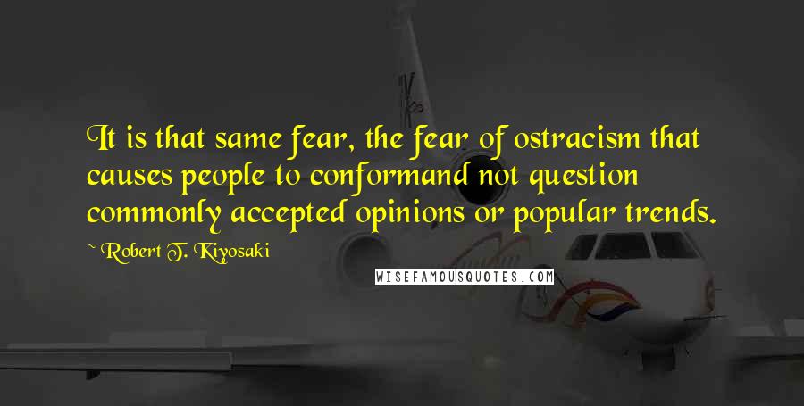 Robert T. Kiyosaki Quotes: It is that same fear, the fear of ostracism that causes people to conformand not question commonly accepted opinions or popular trends.