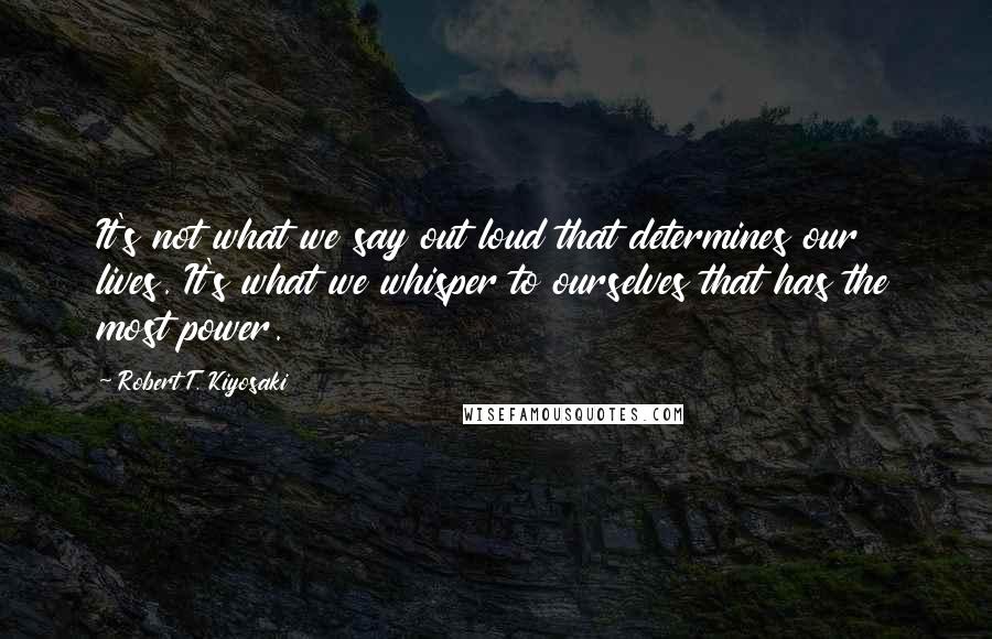 Robert T. Kiyosaki Quotes: It's not what we say out loud that determines our lives. It's what we whisper to ourselves that has the most power.