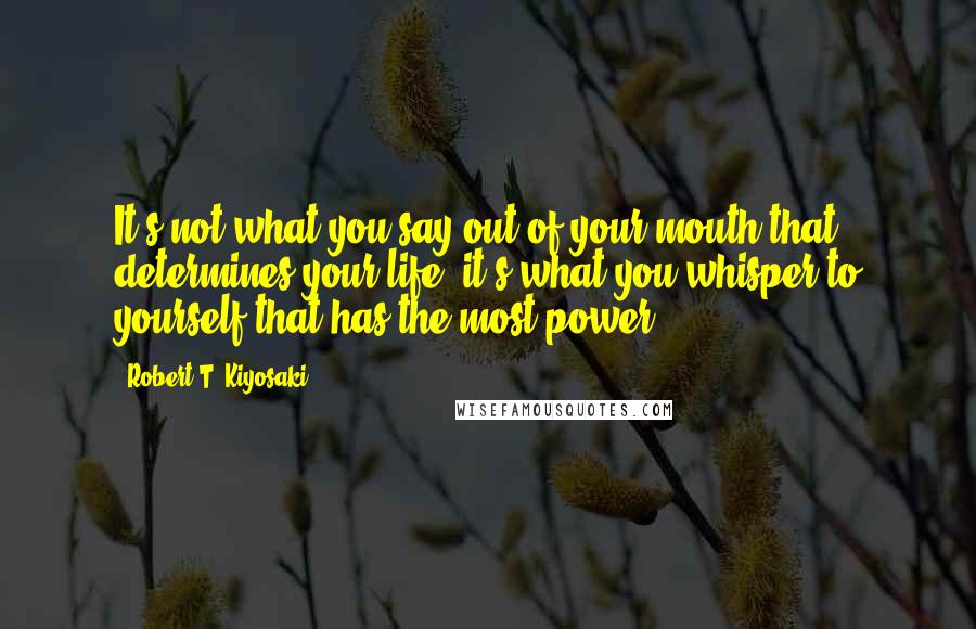Robert T. Kiyosaki Quotes: It's not what you say out of your mouth that determines your life, it's what you whisper to yourself that has the most power!