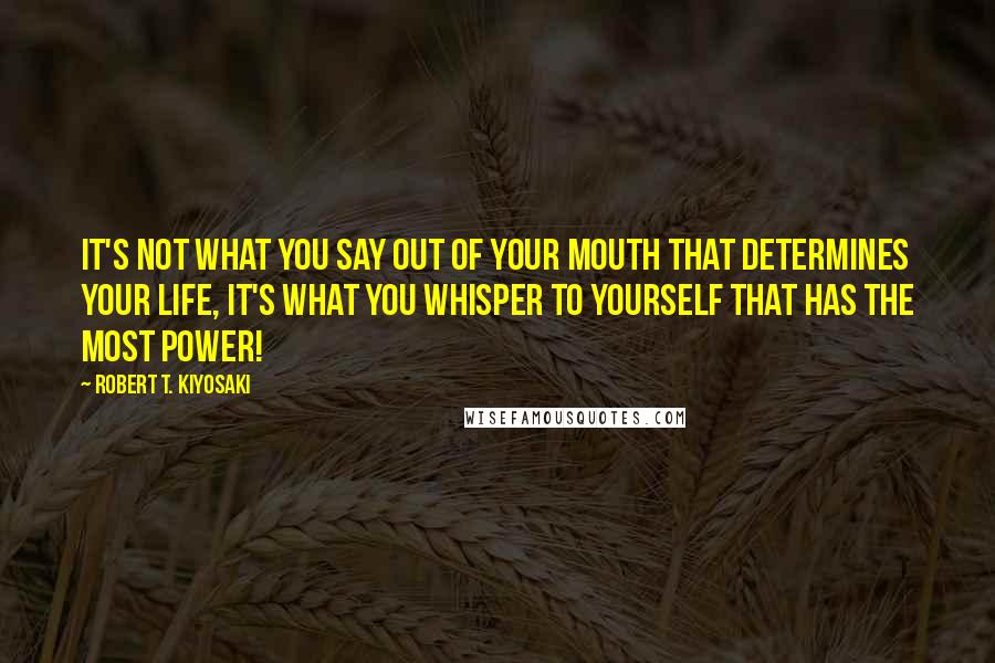 Robert T. Kiyosaki Quotes: It's not what you say out of your mouth that determines your life, it's what you whisper to yourself that has the most power!