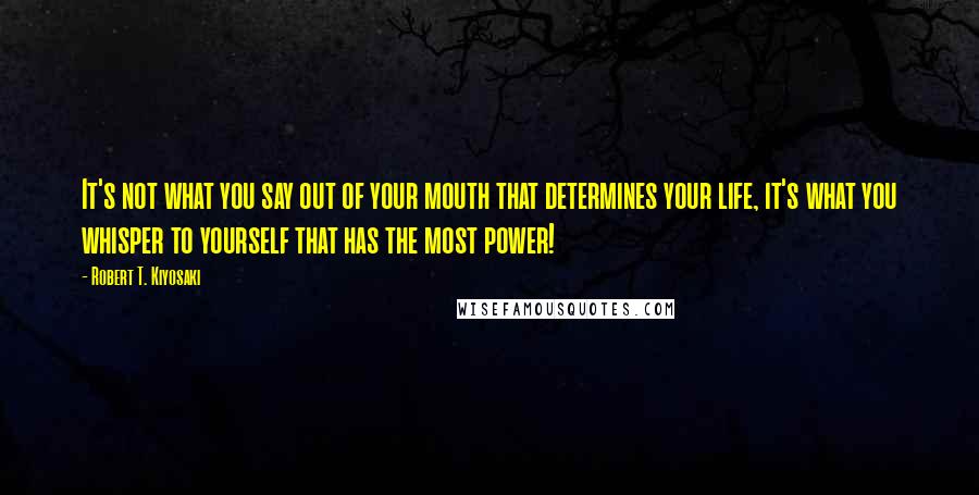 Robert T. Kiyosaki Quotes: It's not what you say out of your mouth that determines your life, it's what you whisper to yourself that has the most power!