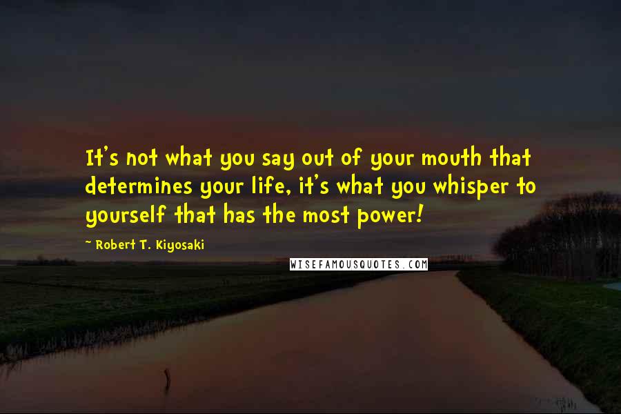 Robert T. Kiyosaki Quotes: It's not what you say out of your mouth that determines your life, it's what you whisper to yourself that has the most power!