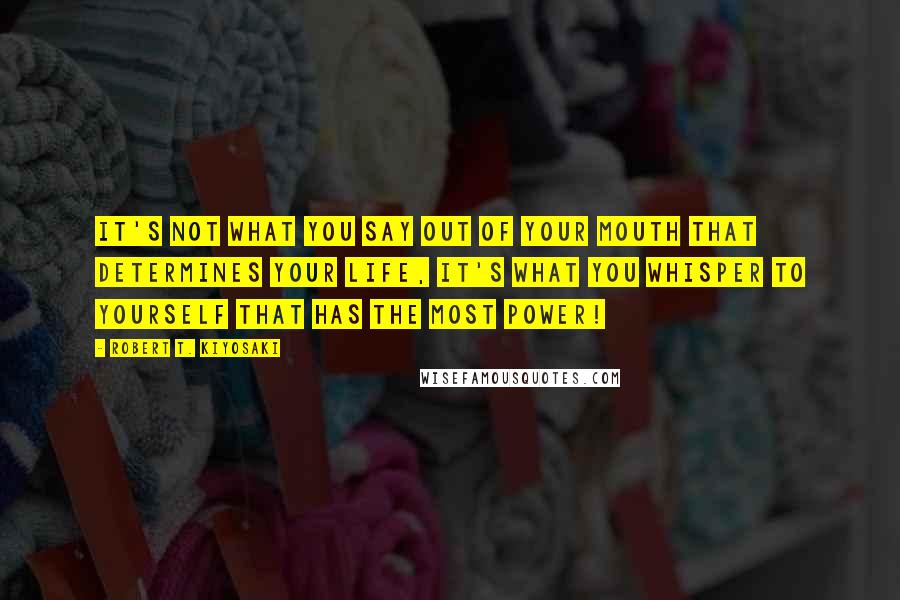 Robert T. Kiyosaki Quotes: It's not what you say out of your mouth that determines your life, it's what you whisper to yourself that has the most power!