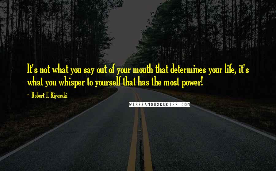 Robert T. Kiyosaki Quotes: It's not what you say out of your mouth that determines your life, it's what you whisper to yourself that has the most power!