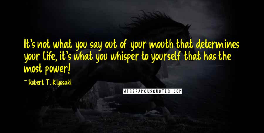 Robert T. Kiyosaki Quotes: It's not what you say out of your mouth that determines your life, it's what you whisper to yourself that has the most power!