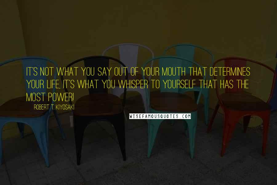 Robert T. Kiyosaki Quotes: It's not what you say out of your mouth that determines your life, it's what you whisper to yourself that has the most power!