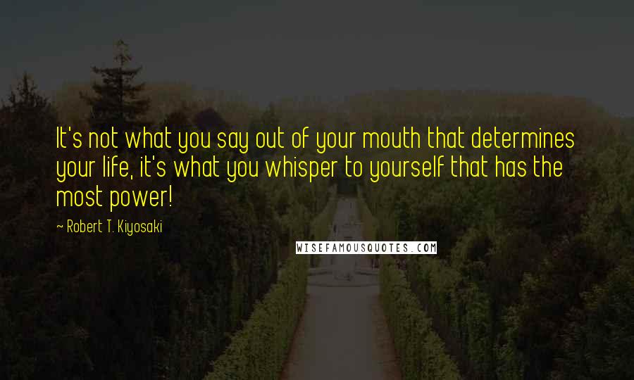 Robert T. Kiyosaki Quotes: It's not what you say out of your mouth that determines your life, it's what you whisper to yourself that has the most power!