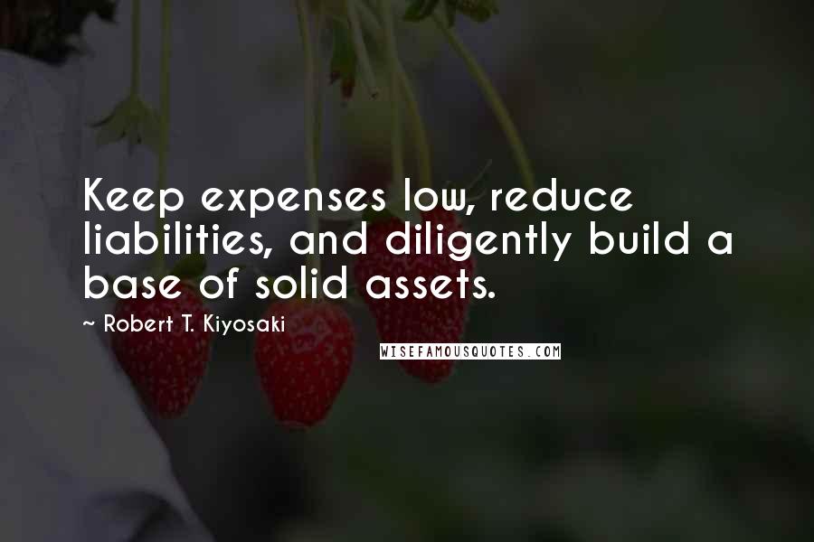 Robert T. Kiyosaki Quotes: Keep expenses low, reduce liabilities, and diligently build a base of solid assets.