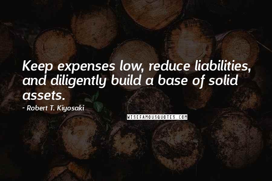 Robert T. Kiyosaki Quotes: Keep expenses low, reduce liabilities, and diligently build a base of solid assets.